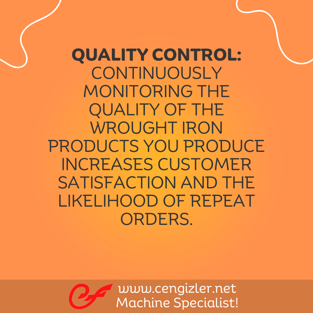 6 Quality control. Continuously monitoring the quality of the wrought iron products you produce increases customer satisfaction and the likelihood of repeat orders